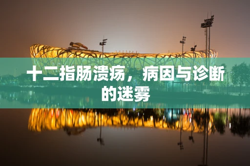 十二指肠溃疡，病因与诊断的迷雾
