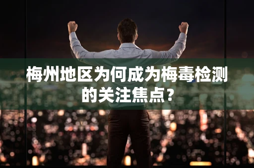 梅州地区为何成为梅毒检测的关注焦点？