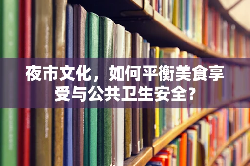 夜市文化，如何平衡美食享受与公共卫生安全？