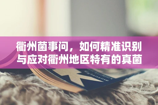 衢州菌事问，如何精准识别与应对衢州地区特有的真菌感染？