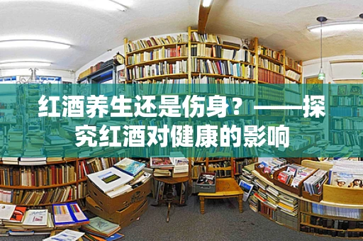 红酒养生还是伤身？——探究红酒对健康的影响