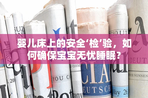 婴儿床上的安全‘检’验，如何确保宝宝无忧睡眠？