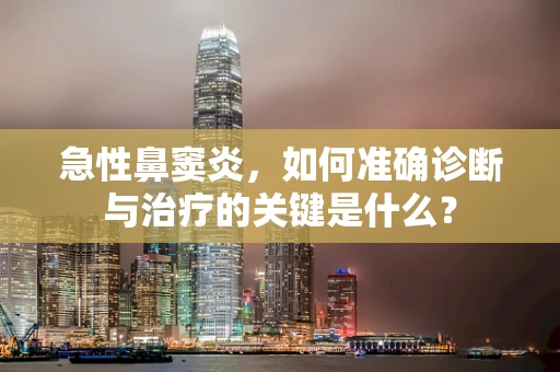 急性鼻窦炎，如何准确诊断与治疗的关键是什么？