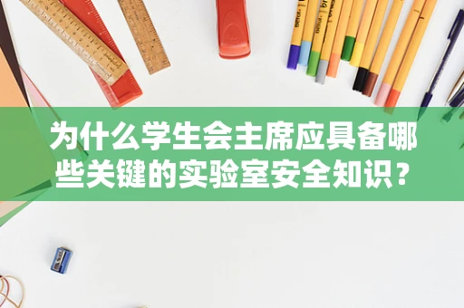 为什么学生会主席应具备哪些关键的实验室安全知识？