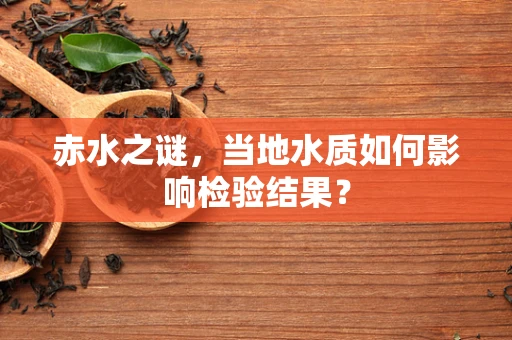 赤水之谜，当地水质如何影响检验结果？