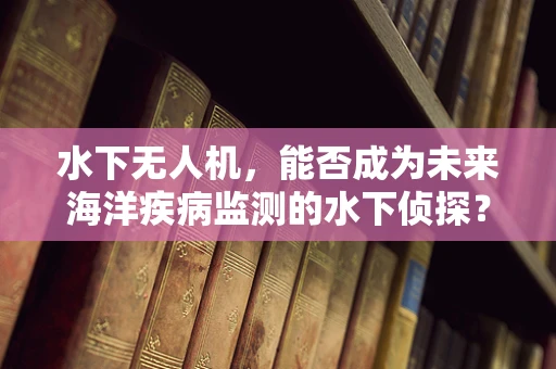 水下无人机，能否成为未来海洋疾病监测的水下侦探？