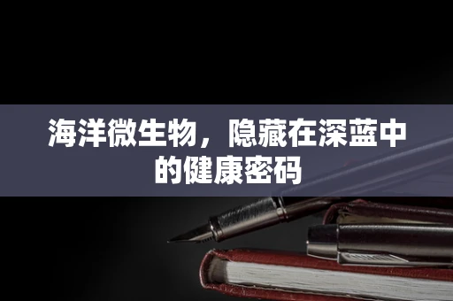 海洋微生物，隐藏在深蓝中的健康密码