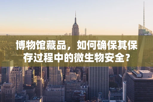 博物馆藏品，如何确保其保存过程中的微生物安全？