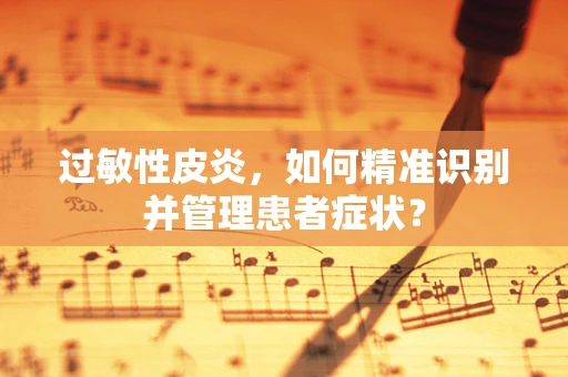 过敏性皮炎，如何精准识别并管理患者症状？