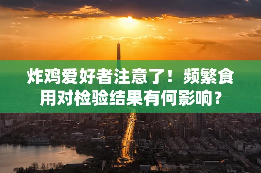 炸鸡爱好者注意了！频繁食用对检验结果有何影响？