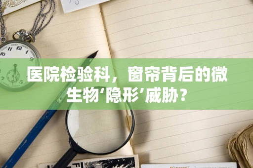 医院检验科，窗帘背后的微生物‘隐形’威胁？