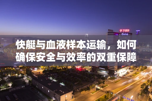快艇与血液样本运输，如何确保安全与效率的双重保障？