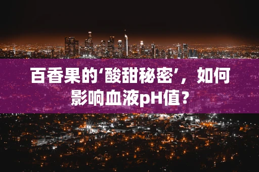 百香果的‘酸甜秘密’，如何影响血液pH值？