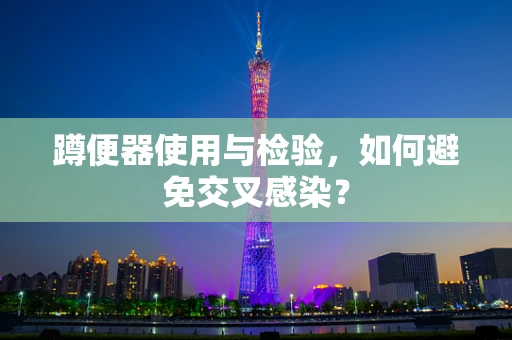 蹲便器使用与检验，如何避免交叉感染？