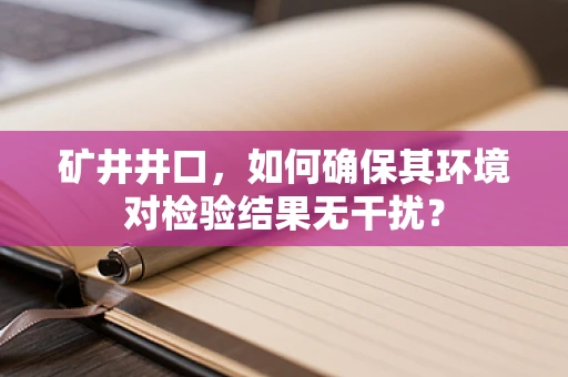 矿井井口，如何确保其环境对检验结果无干扰？