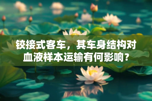 铰接式客车，其车身结构对血液样本运输有何影响？