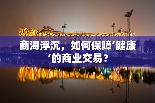 商海浮沉，如何保障‘健康’的商业交易？