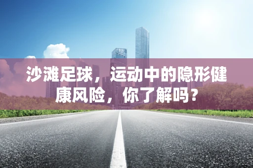 沙滩足球，运动中的隐形健康风险，你了解吗？