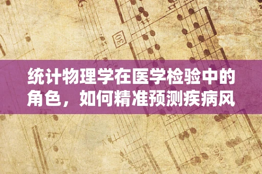 统计物理学在医学检验中的角色，如何精准预测疾病风险？