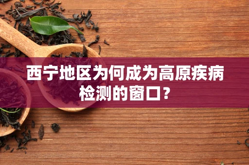 西宁地区为何成为高原疾病检测的窗口？