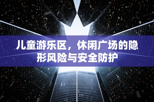 儿童游乐区，休闲广场的隐形风险与安全防护