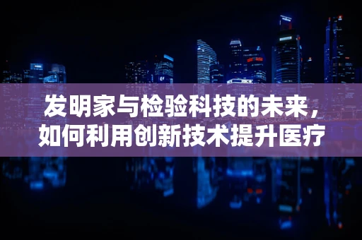 发明家与检验科技的未来，如何利用创新技术提升医疗诊断的准确性？