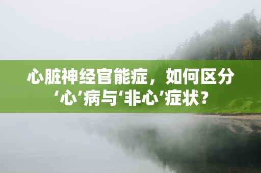心脏神经官能症，如何区分‘心’病与‘非心’症状？