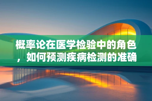 概率论在医学检验中的角色，如何预测疾病检测的准确性？
