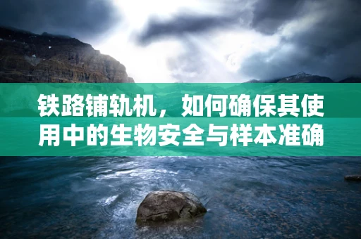 铁路铺轨机，如何确保其使用中的生物安全与样本准确性？