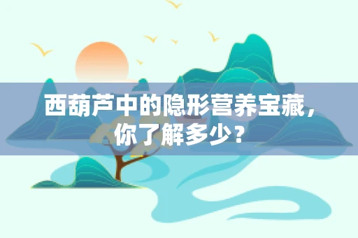 西葫芦中的隐形营养宝藏，你了解多少？