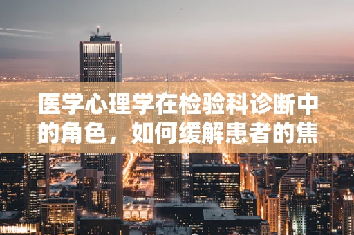 医学心理学在检验科诊断中的角色，如何缓解患者的焦虑与恐惧？