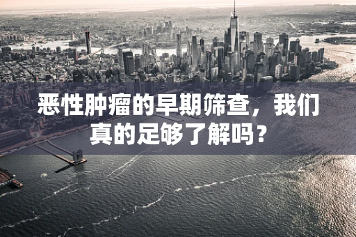 恶性肿瘤的早期筛查，我们真的足够了解吗？