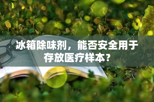 冰箱除味剂，能否安全用于存放医疗样本？