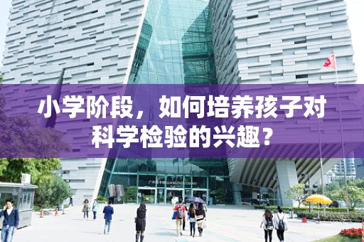 小学阶段，如何培养孩子对科学检验的兴趣？