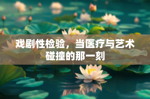 戏剧性检验，当医疗与艺术碰撞的那一刻