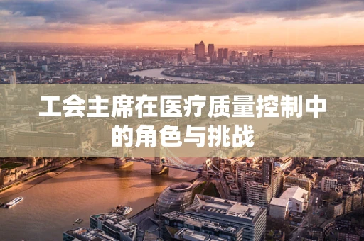 工会主席在医疗质量控制中的角色与挑战