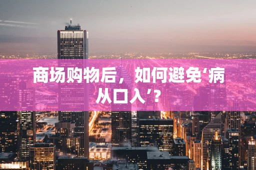 商场购物后，如何避免‘病从口入’？