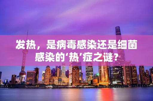 发热，是病毒感染还是细菌感染的‘热’症之谜？