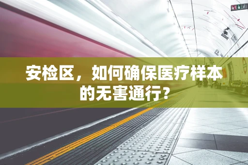 安检区，如何确保医疗样本的无害通行？