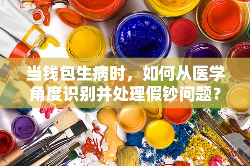当钱包生病时，如何从医学角度识别并处理假钞问题？