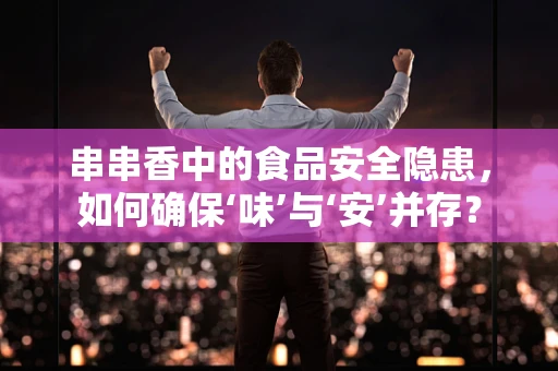 串串香中的食品安全隐患，如何确保‘味’与‘安’并存？