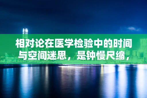 相对论在医学检验中的时间与空间迷思，是钟慢尺缩，还是检验结果的新视角？