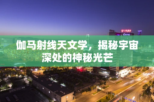 伽马射线天文学，揭秘宇宙深处的神秘光芒