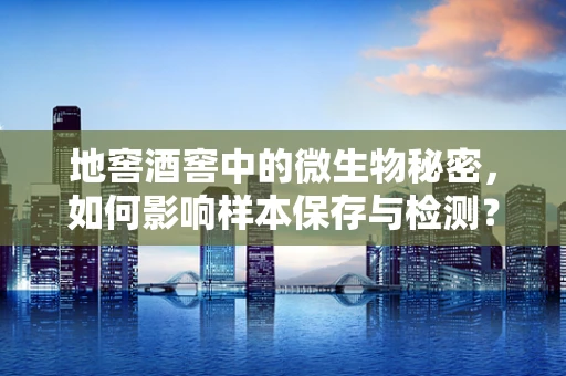 地窖酒窖中的微生物秘密，如何影响样本保存与检测？