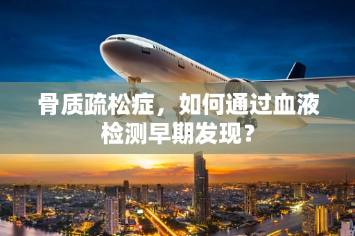 骨质疏松症，如何通过血液检测早期发现？