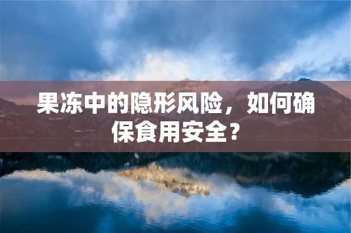 果冻中的隐形风险，如何确保食用安全？