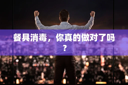 餐具消毒，你真的做对了吗？
