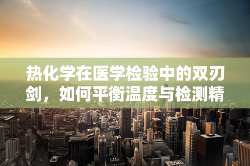 热化学在医学检验中的双刃剑，如何平衡温度与检测精度？