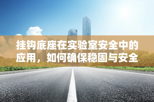挂钩底座在实验室安全中的应用，如何确保稳固与安全？