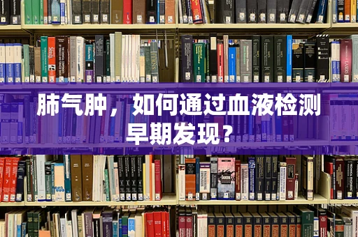 肺气肿，如何通过血液检测早期发现？